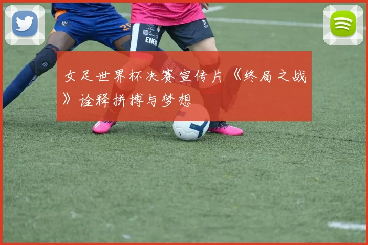 女足世界杯决赛宣传片《终局之战》诠释拼搏与梦想
