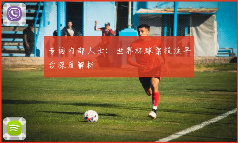 专访内部人士:世界杯球票投注平台深度解析