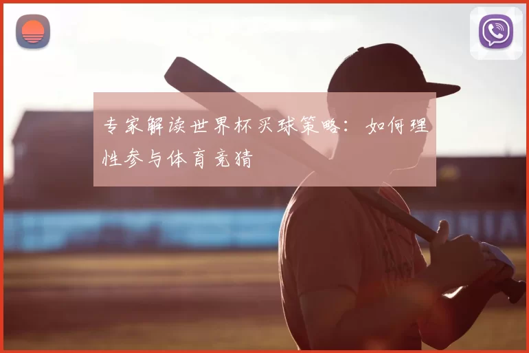 专家解读世界杯买球策略：如何理性参与体育竞猜