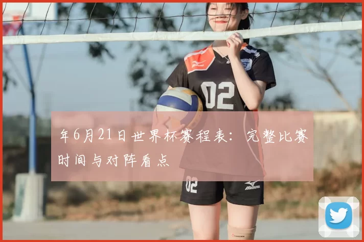 年6月21日世界杯赛程表：完整比赛时间与对阵看点