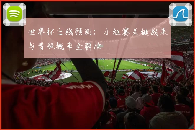 世界杯出线预测:小组赛关键战果与晋级概率全解读