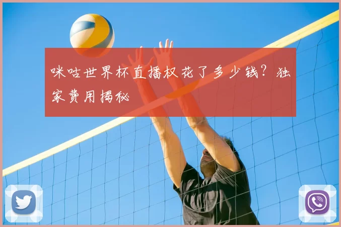 咪咕世界杯直播权花了多少钱?独家费用揭秘