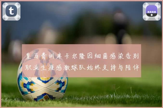 皇马青训库卡尔隆因细菌感染告别职业生涯感激球队始终支持与陪伴