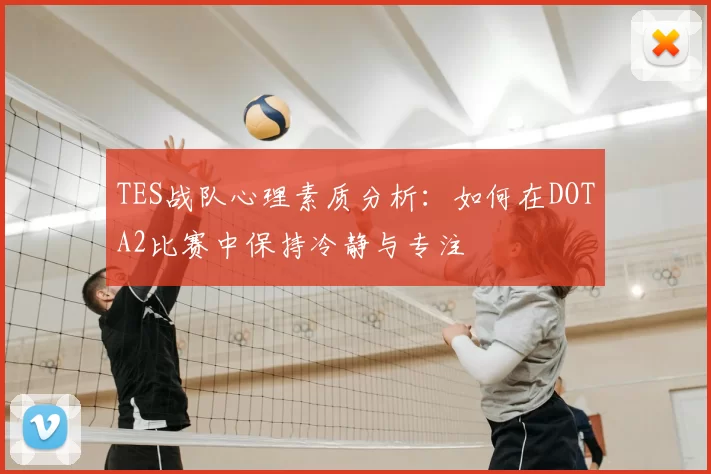 TES战队心理素质分析：如何在DOTA2比赛中保持冷静与专注
