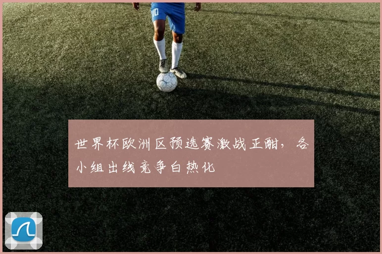 世界杯欧洲区预选赛激战正酣，各小组出线竞争白热化