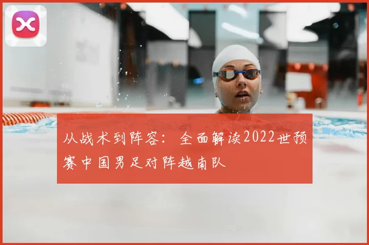 从战术到阵容:全面解读2022世预赛中国男足对阵越南队