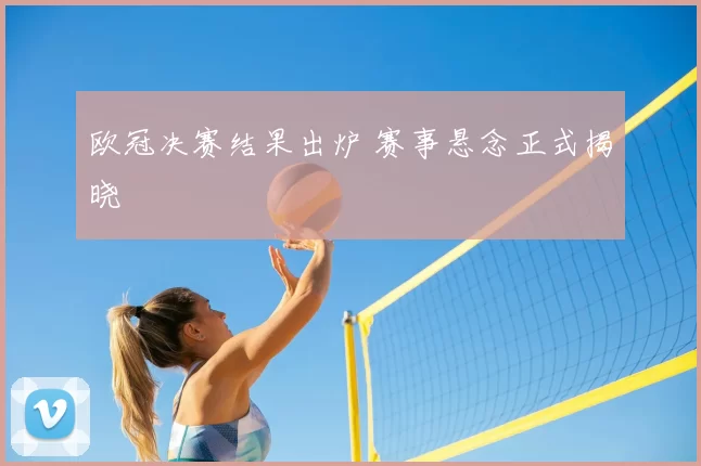 欧冠决赛结果出炉 赛事悬念正式揭晓