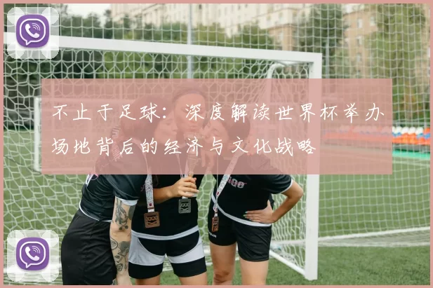 不止于足球:深度解读世界杯举办场地背后的经济与文化战略