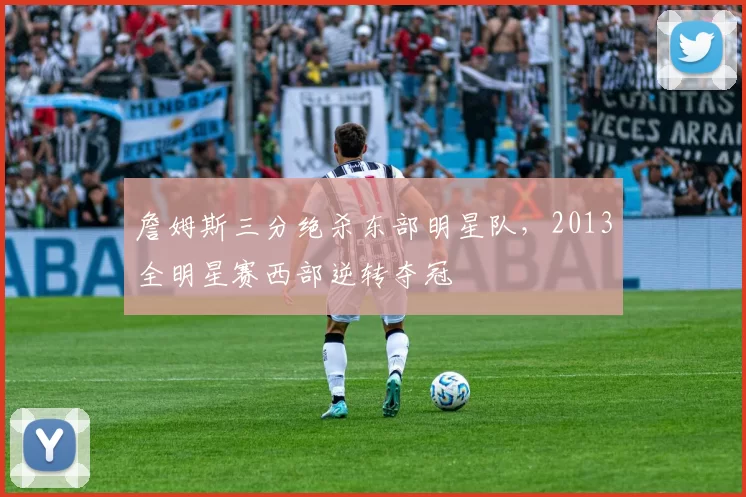 詹姆斯三分绝杀东部明星队,2013全明星赛西部逆转夺冠