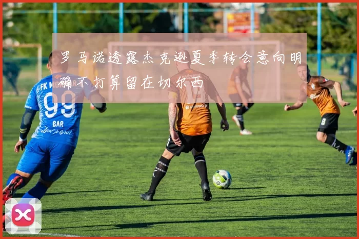 罗马诺透露杰克逊夏季转会意向明确不打算留在切尔西