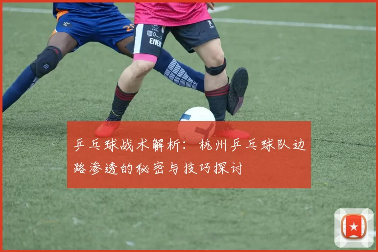 乒乓球战术解析:杭州乒乓球队边路渗透的秘密与技巧探讨
