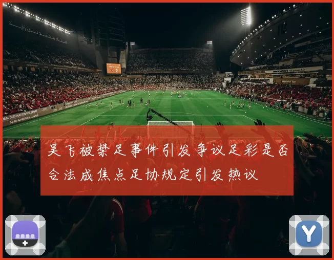 吴飞被禁足事件引发争议足彩是否合法成焦点足协规定引发热议
