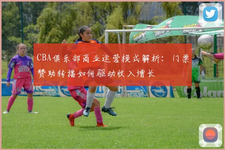 CBA俱乐部商业运营模式解析:门票赞助转播如何驱动收入增长