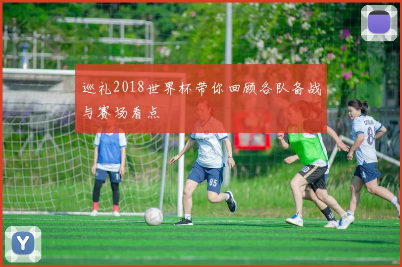 巡礼2018世界杯带你回顾各队备战与赛场看点