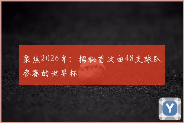 聚焦2026年:揭秘首次由48支球队参赛的世界杯