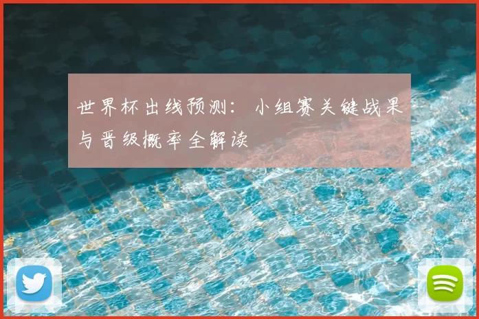 世界杯出线预测:小组赛关键战果与晋级概率全解读