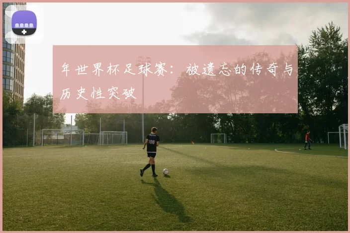年世界杯足球赛：被遗忘的传奇与历史性突破