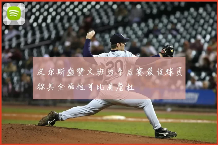 皮尔斯盛赞文班为季后赛最佳球员称其全面性可比肩詹杜