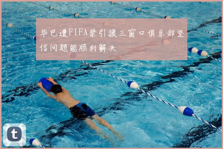 毕巴遭FIFA禁引援三窗口俱乐部坚信问题能顺利解决