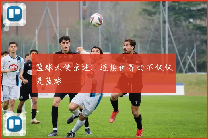 篮球大使亲述:连接世界的不仅仅是篮球