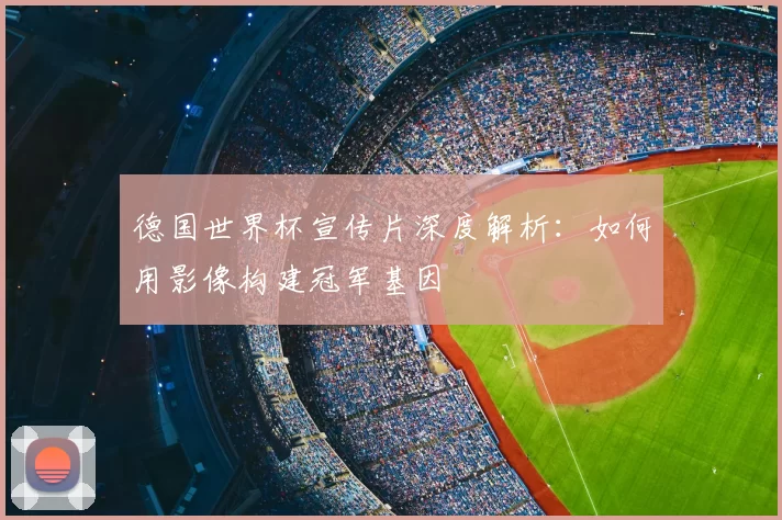 德国世界杯宣传片深度解析：如何用影像构建冠军基因