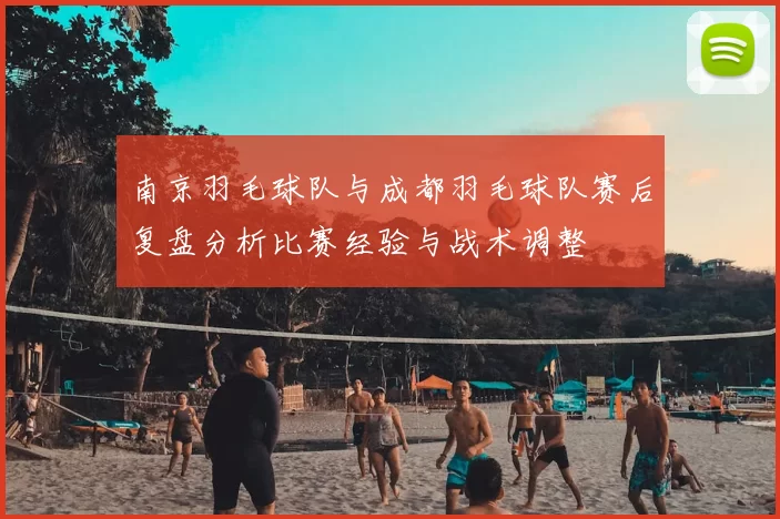 南京羽毛球队与成都羽毛球队赛后复盘分析比赛经验与战术调整