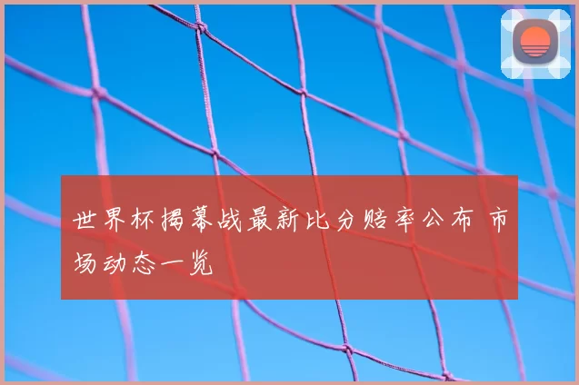 世界杯揭幕战最新比分赔率公布 市场动态一览