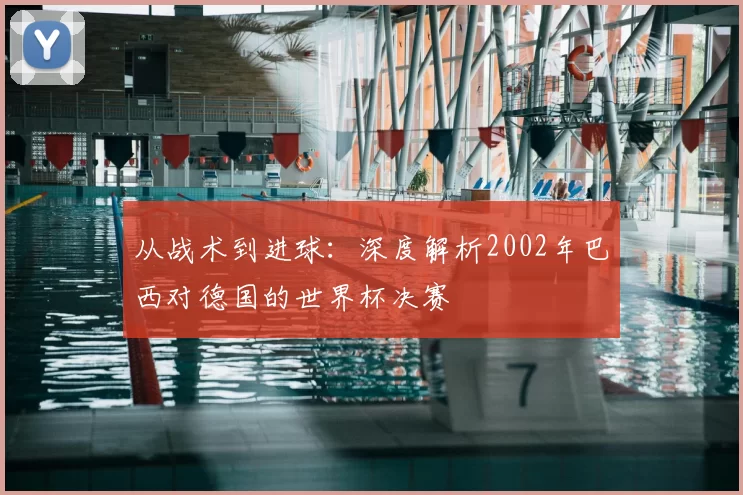 从战术到进球：深度解析2002年巴西对德国的世界杯决赛