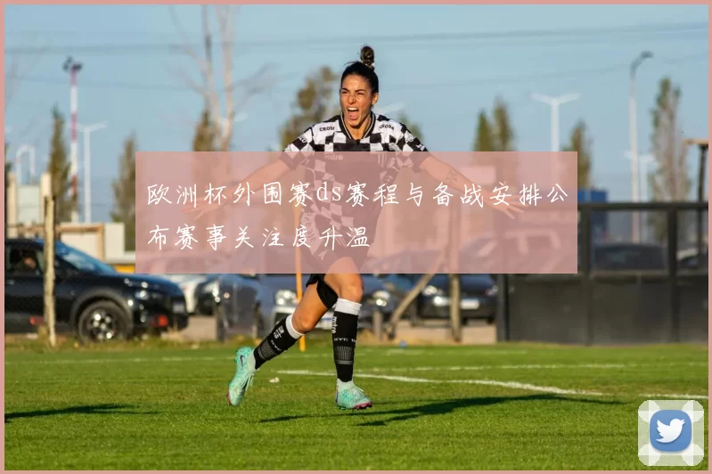 欧洲杯外围赛ds赛程与备战安排公布赛事关注度升温
