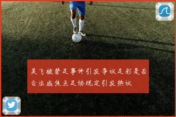 吴飞被禁足事件引发争议足彩是否合法成焦点足协规定引发热议