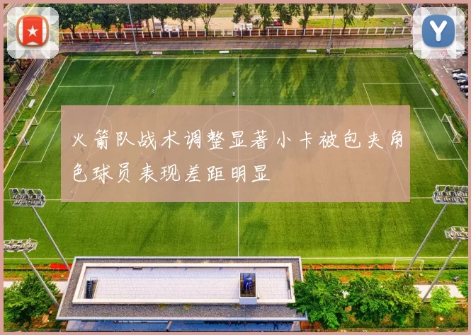 火箭队战术调整显著小卡被包夹角色球员表现差距明显