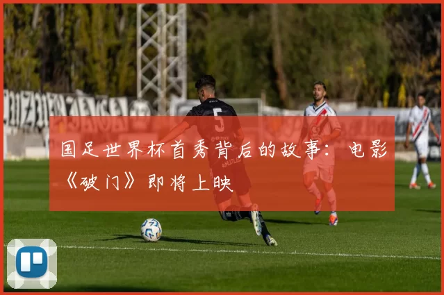 国足世界杯首秀背后的故事：电影《破门》即将上映