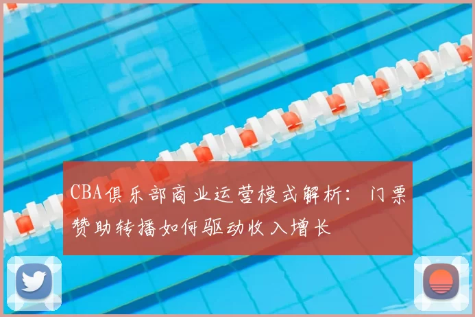 CBA俱乐部商业运营模式解析:门票赞助转播如何驱动收入增长