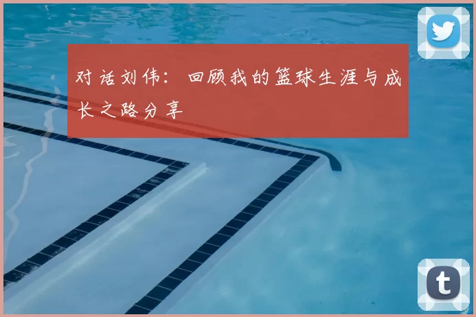 对话刘伟：回顾我的篮球生涯与成长之路分享