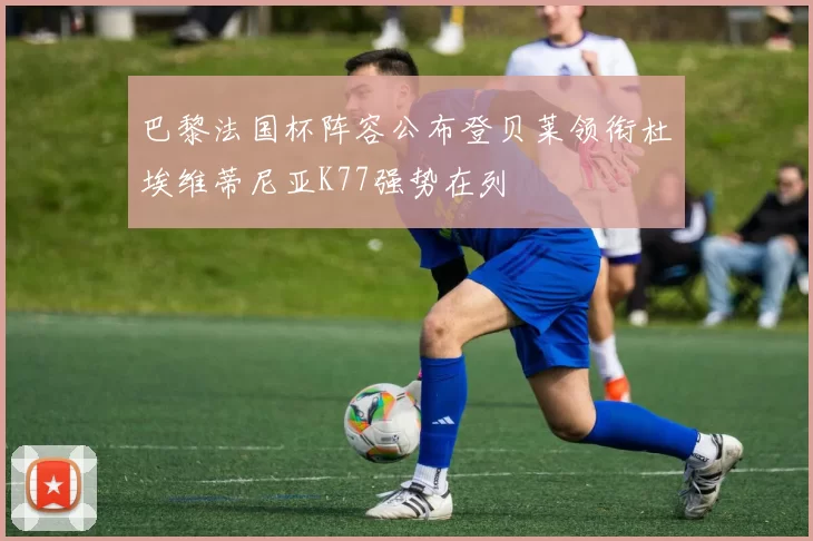 巴黎法国杯阵容公布登贝莱领衔杜埃维蒂尼亚K77强势在列