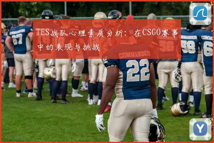 TES战队心理素质分析：在CSGO赛事中的表现与挑战