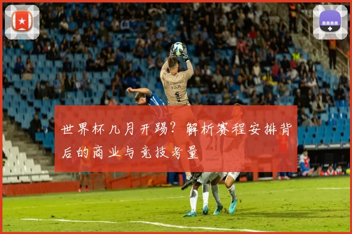 世界杯几月开踢?解析赛程安排背后的商业与竞技考量