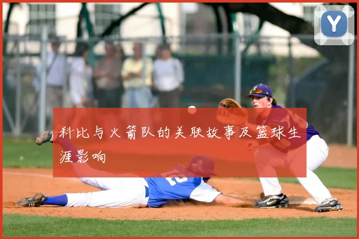 科比与火箭队的关联故事及篮球生涯影响
