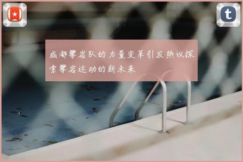 成都攀岩队的力量变革引发热议探索攀岩运动的新未来
