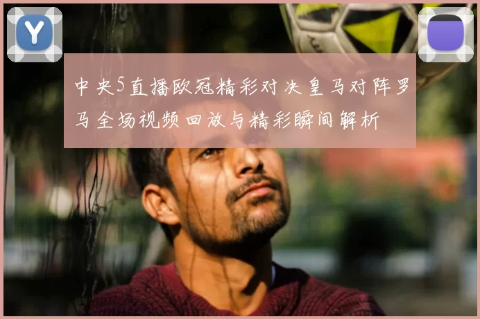 中央5直播欧冠精彩对决皇马对阵罗马全场视频回放与精彩瞬间解析