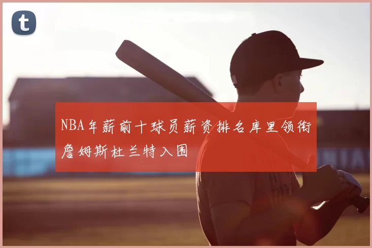 NBA年薪前十球员薪资排名库里领衔詹姆斯杜兰特入围