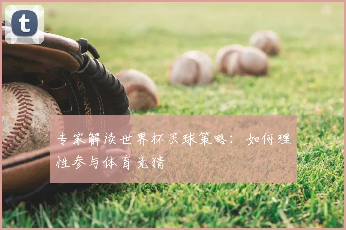 专家解读世界杯买球策略：如何理性参与体育竞猜
