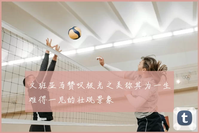 文班亚马赞叹极光之美称其为一生难得一见的壮观景象