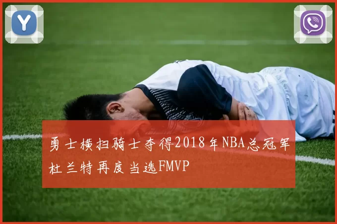 勇士横扫骑士夺得2018年NBA总冠军杜兰特再度当选FMVP