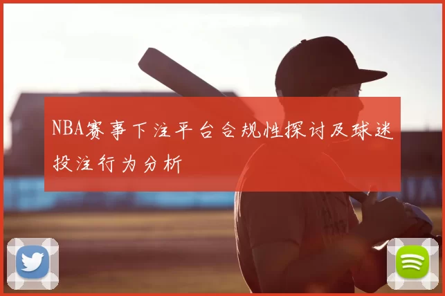 NBA赛事下注平台合规性探讨及球迷投注行为分析