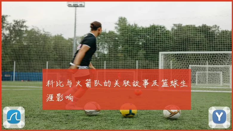 科比与火箭队的关联故事及篮球生涯影响