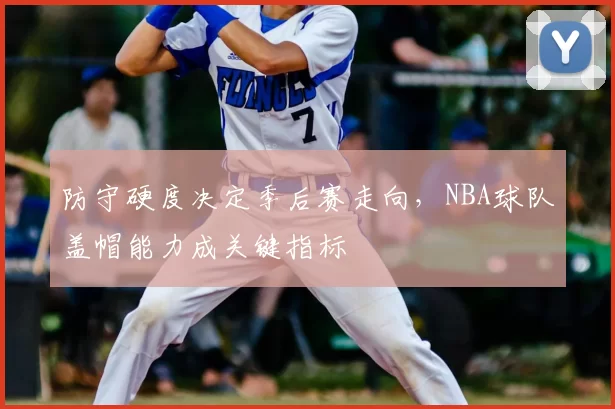 防守硬度决定季后赛走向，NBA球队盖帽能力成关键指标