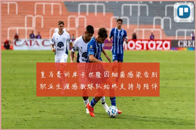 皇马青训库卡尔隆因细菌感染告别职业生涯感激球队始终支持与陪伴