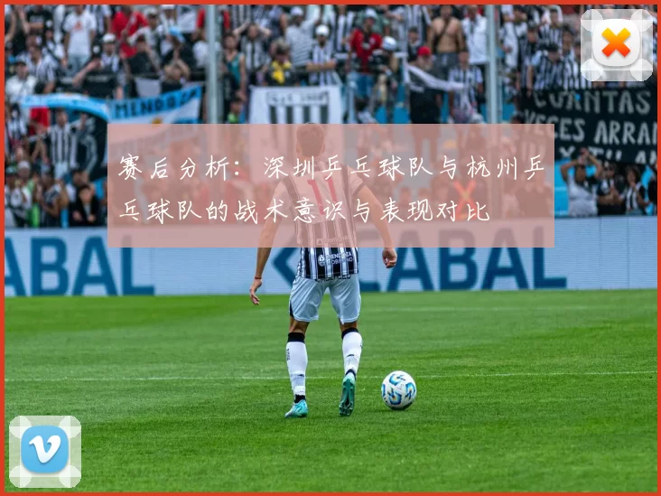 赛后分析：深圳乒乓球队与杭州乒乓球队的战术意识与表现对比