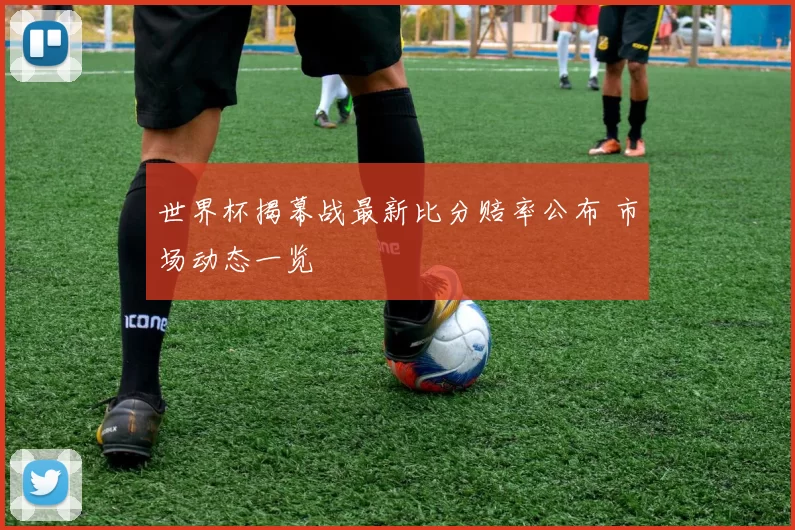 世界杯揭幕战最新比分赔率公布 市场动态一览